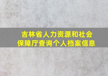 吉林省人力资源和社会保障厅查询个人档案信息