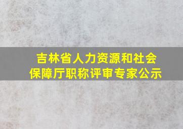 吉林省人力资源和社会保障厅职称评审专家公示