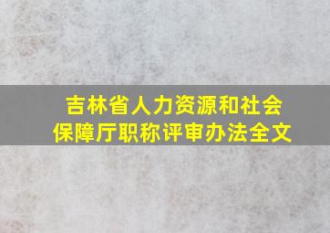 吉林省人力资源和社会保障厅职称评审办法全文