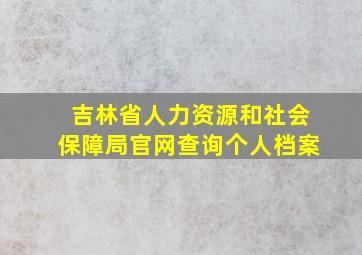 吉林省人力资源和社会保障局官网查询个人档案