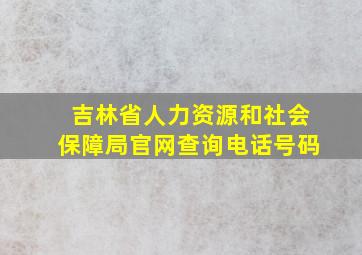 吉林省人力资源和社会保障局官网查询电话号码