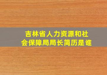 吉林省人力资源和社会保障局局长简历是谁