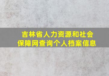 吉林省人力资源和社会保障网查询个人档案信息