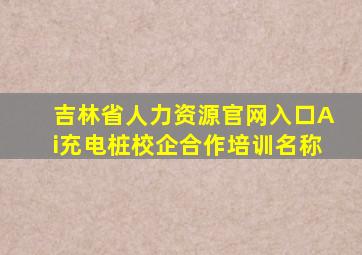 吉林省人力资源官网入口Ai充电桩校企合作培训名称