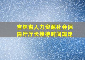 吉林省人力资源社会保障厅厅长接待时间规定