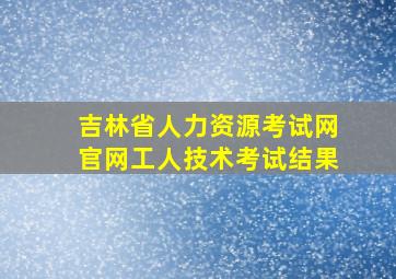 吉林省人力资源考试网官网工人技术考试结果