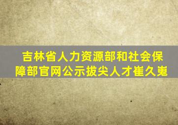 吉林省人力资源部和社会保障部官网公示拔尖人才崔久嵬