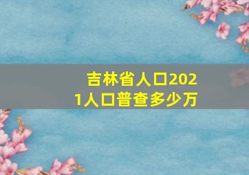 吉林省人口2021人口普查多少万