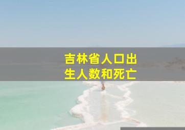 吉林省人口出生人数和死亡