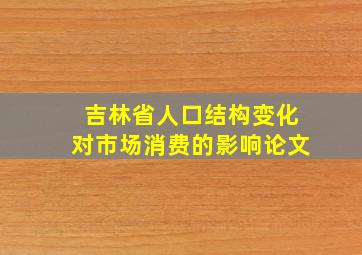 吉林省人口结构变化对市场消费的影响论文