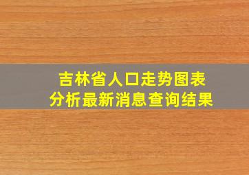 吉林省人口走势图表分析最新消息查询结果