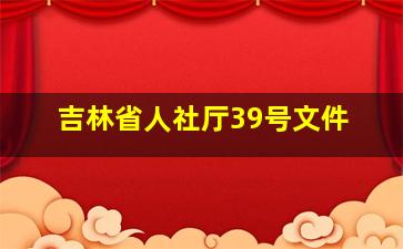 吉林省人社厅39号文件