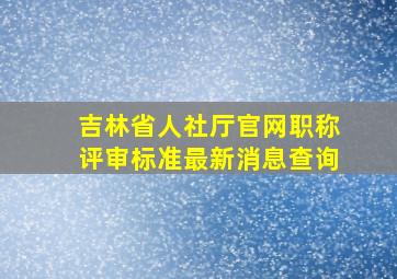 吉林省人社厅官网职称评审标准最新消息查询