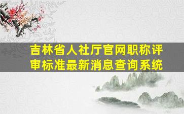 吉林省人社厅官网职称评审标准最新消息查询系统