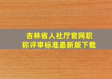 吉林省人社厅官网职称评审标准最新版下载