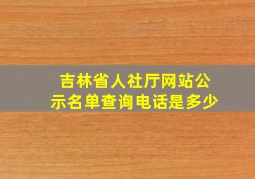 吉林省人社厅网站公示名单查询电话是多少