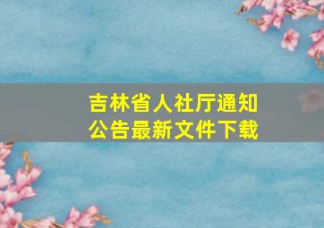 吉林省人社厅通知公告最新文件下载