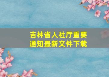 吉林省人社厅重要通知最新文件下载