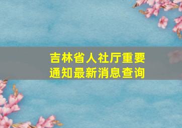 吉林省人社厅重要通知最新消息查询