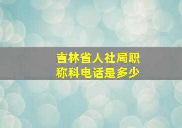 吉林省人社局职称科电话是多少