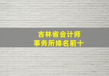 吉林省会计师事务所排名前十