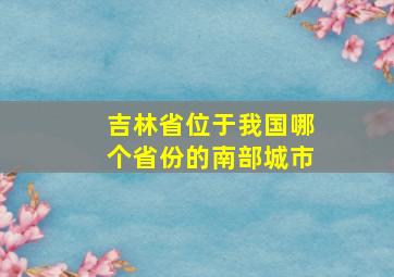 吉林省位于我国哪个省份的南部城市