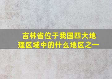 吉林省位于我国四大地理区域中的什么地区之一