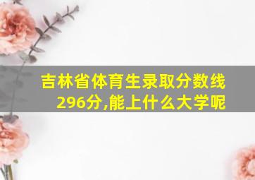 吉林省体育生录取分数线296分,能上什么大学呢