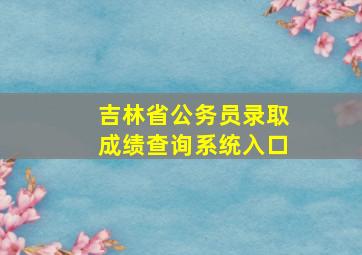 吉林省公务员录取成绩查询系统入口