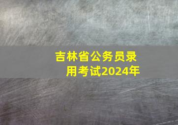 吉林省公务员录用考试2024年