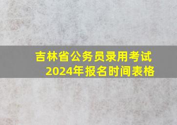 吉林省公务员录用考试2024年报名时间表格