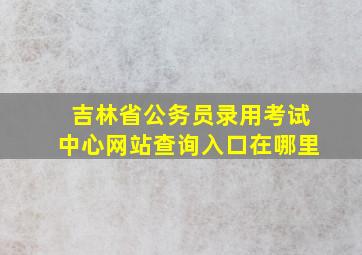 吉林省公务员录用考试中心网站查询入口在哪里