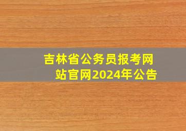 吉林省公务员报考网站官网2024年公告