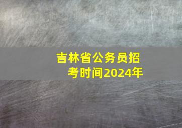 吉林省公务员招考时间2024年