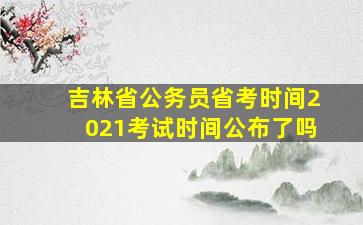 吉林省公务员省考时间2021考试时间公布了吗