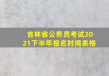 吉林省公务员考试2021下半年报名时间表格