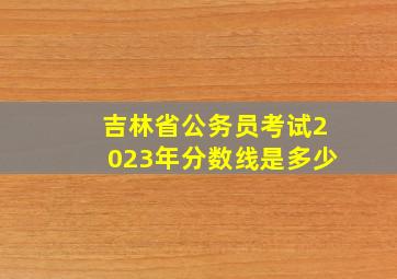 吉林省公务员考试2023年分数线是多少