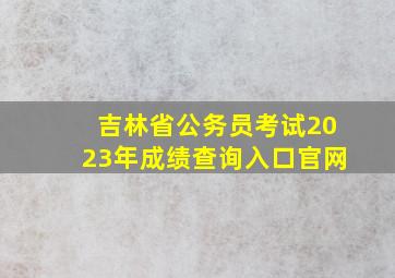 吉林省公务员考试2023年成绩查询入口官网