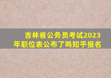 吉林省公务员考试2023年职位表公布了吗知乎报名