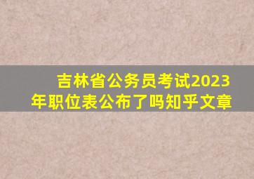 吉林省公务员考试2023年职位表公布了吗知乎文章