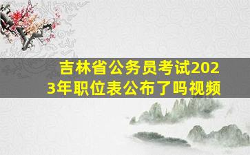 吉林省公务员考试2023年职位表公布了吗视频