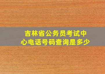 吉林省公务员考试中心电话号码查询是多少