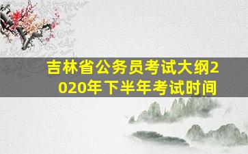 吉林省公务员考试大纲2020年下半年考试时间