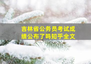 吉林省公务员考试成绩公布了吗知乎全文