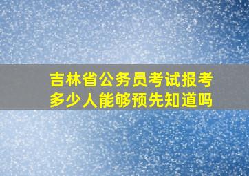 吉林省公务员考试报考多少人能够预先知道吗