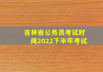 吉林省公务员考试时间2022下半年考试