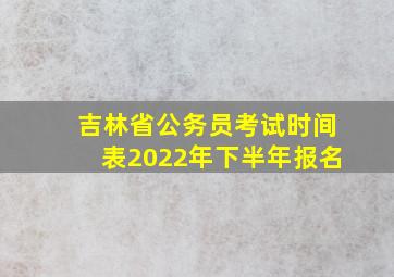 吉林省公务员考试时间表2022年下半年报名