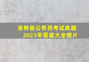 吉林省公务员考试真题2023年答案大全图片