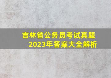 吉林省公务员考试真题2023年答案大全解析