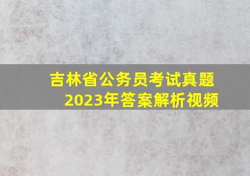 吉林省公务员考试真题2023年答案解析视频